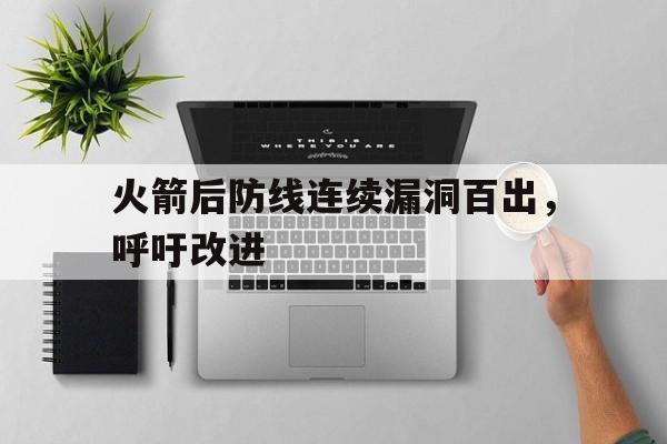 MK体育-关于火箭后防线连续漏洞百出，呼吁改进的信息