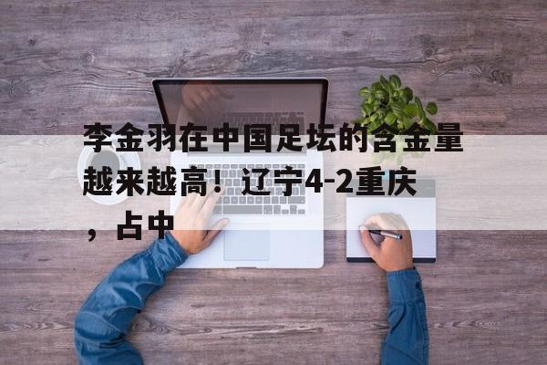 MK体育-李金羽在中国足坛的含金量越来越高！辽宁4-2重庆，占中