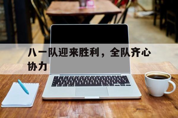 MK体育-包含八一队迎来胜利，全队齐心协力的词条